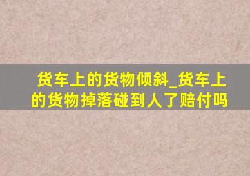 货车上的货物倾斜_货车上的货物掉落碰到人了赔付吗