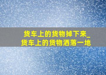 货车上的货物掉下来_货车上的货物洒落一地