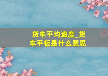 货车平均速度_货车平板是什么意思