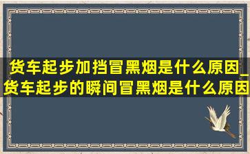 货车起步加挡冒黑烟是什么原因_货车起步的瞬间冒黑烟是什么原因