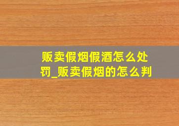 贩卖假烟假酒怎么处罚_贩卖假烟的怎么判