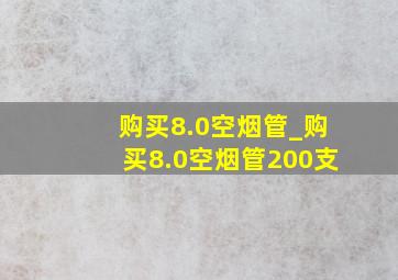 购买8.0空烟管_购买8.0空烟管200支