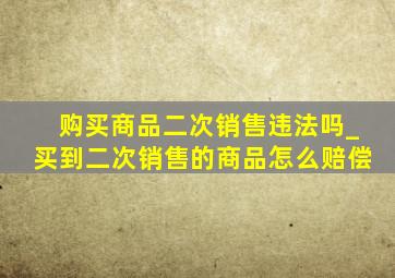 购买商品二次销售违法吗_买到二次销售的商品怎么赔偿