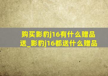 购买影豹j16有什么赠品送_影豹j16都送什么赠品