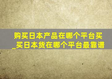 购买日本产品在哪个平台买_买日本货在哪个平台最靠谱