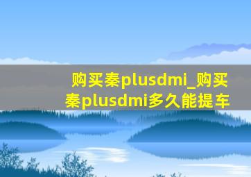 购买秦plusdmi_购买秦plusdmi多久能提车