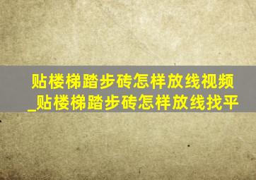 贴楼梯踏步砖怎样放线视频_贴楼梯踏步砖怎样放线找平