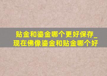 贴金和鎏金哪个更好保存_现在佛像鎏金和贴金哪个好