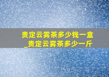 贵定云雾茶多少钱一盒_贵定云雾茶多少一斤