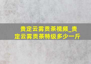 贵定云雾贡茶视频_贵定云雾贡茶特级多少一斤