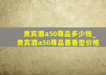 贵宾酒a50尊品多少钱_贵宾酒a50尊品酱香型价格