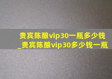 贵宾陈酿vip30一瓶多少钱_贵宾陈酿vip30多少钱一瓶