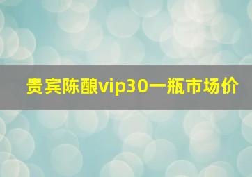 贵宾陈酿vip30一瓶市场价