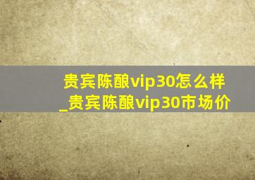 贵宾陈酿vip30怎么样_贵宾陈酿vip30市场价