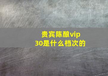 贵宾陈酿vip30是什么档次的