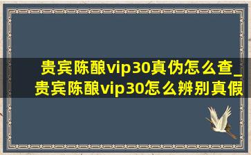 贵宾陈酿vip30真伪怎么查_贵宾陈酿vip30怎么辨别真假