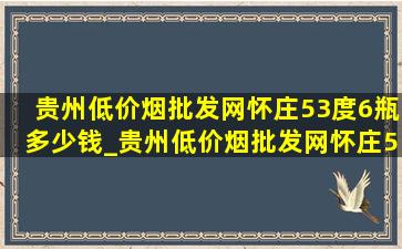 贵州(低价烟批发网)怀庄53度6瓶多少钱_贵州(低价烟批发网)怀庄53度酱香型多少钱