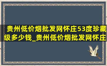 贵州(低价烟批发网)怀庄53度珍藏级多少钱_贵州(低价烟批发网)怀庄53度珍藏