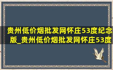 贵州(低价烟批发网)怀庄53度纪念版_贵州(低价烟批发网)怀庄53度酱香型多少钱