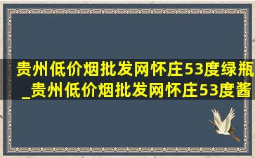 贵州(低价烟批发网)怀庄53度绿瓶_贵州(低价烟批发网)怀庄53度酱香型多少钱