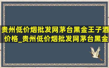 贵州(低价烟批发网)茅台黑金王子酒价格_贵州(低价烟批发网)茅台黑金王子酒销售价格