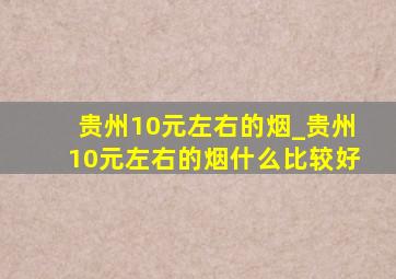 贵州10元左右的烟_贵州10元左右的烟什么比较好