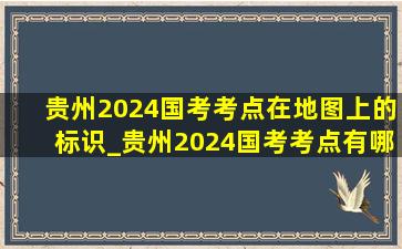 贵州2024国考考点在地图上的标识_贵州2024国考考点有哪些