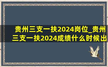 贵州三支一扶2024岗位_贵州三支一扶2024成绩什么时候出来