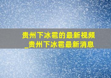 贵州下冰雹的最新视频_贵州下冰雹最新消息