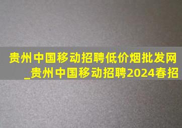 贵州中国移动招聘(低价烟批发网)_贵州中国移动招聘2024春招