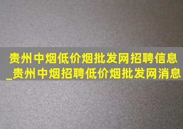 贵州中烟(低价烟批发网)招聘信息_贵州中烟招聘(低价烟批发网)消息