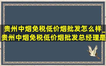 贵州中烟(免税低价烟批发)怎么样_贵州中烟(免税低价烟批发)总经理是谁