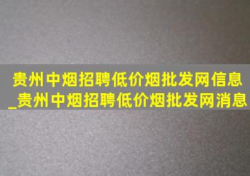 贵州中烟招聘(低价烟批发网)信息_贵州中烟招聘(低价烟批发网)消息