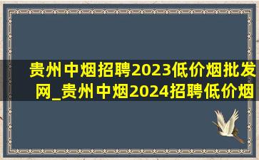 贵州中烟招聘2023(低价烟批发网)_贵州中烟2024招聘(低价烟批发网)