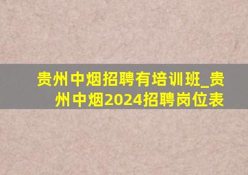 贵州中烟招聘有培训班_贵州中烟2024招聘岗位表