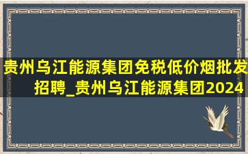 贵州乌江能源集团(免税低价烟批发)招聘_贵州乌江能源集团2024年招聘