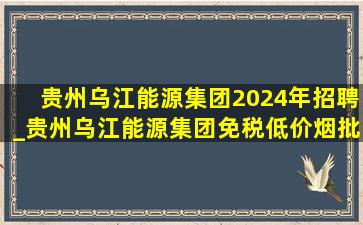 贵州乌江能源集团2024年招聘_贵州乌江能源集团(免税低价烟批发)招聘