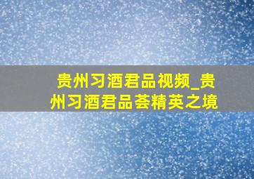 贵州习酒君品视频_贵州习酒君品荟精英之境