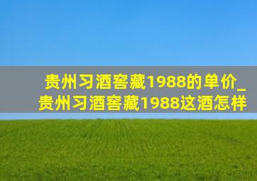 贵州习酒窖藏1988的单价_贵州习酒窖藏1988这酒怎样