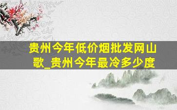 贵州今年(低价烟批发网)山歌_贵州今年最冷多少度