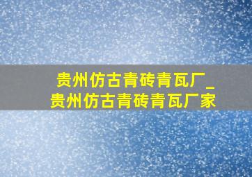 贵州仿古青砖青瓦厂_贵州仿古青砖青瓦厂家