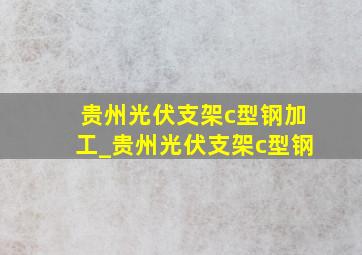 贵州光伏支架c型钢加工_贵州光伏支架c型钢