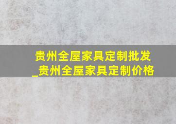 贵州全屋家具定制批发_贵州全屋家具定制价格