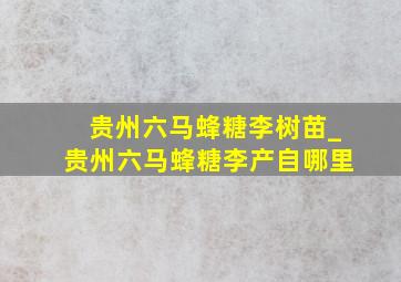 贵州六马蜂糖李树苗_贵州六马蜂糖李产自哪里