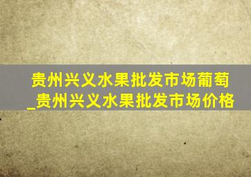 贵州兴义水果批发市场葡萄_贵州兴义水果批发市场价格