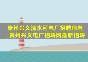 贵州兴义清水河电厂招聘信息_贵州兴义电厂招聘网最新招聘