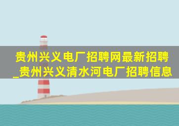 贵州兴义电厂招聘网最新招聘_贵州兴义清水河电厂招聘信息