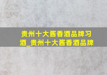 贵州十大酱香酒品牌习酒_贵州十大酱香酒品牌