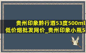 贵州印象黔行酒53度500ml(低价烟批发网)价_贵州印象小瓶50ml