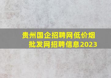 贵州国企招聘网(低价烟批发网)招聘信息2023